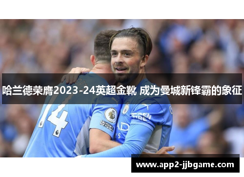 哈兰德荣膺2023-24英超金靴 成为曼城新锋霸的象征
